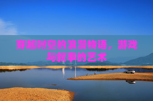 穿越时空的浪漫物语，游戏与叙事的艺术