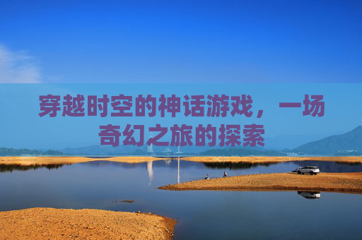 穿越时空的神话游戏，一场奇幻之旅的探索