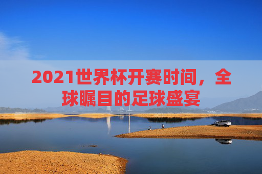 2021世界杯开赛时间，全球瞩目的足球盛宴