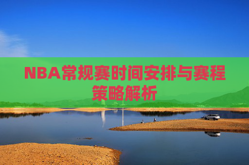 NBA常规赛时间安排与赛程策略解析
