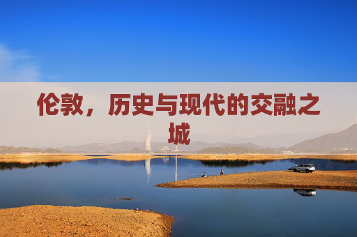 伦敦，历史与现代的交融之城