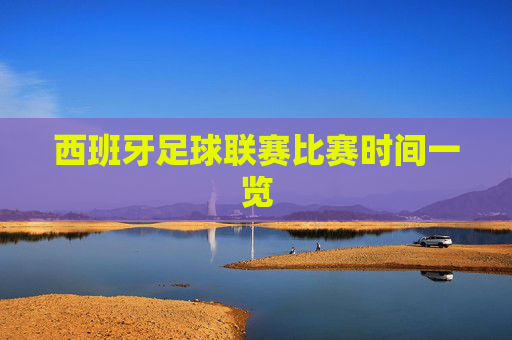 西班牙足球联赛比赛时间一览