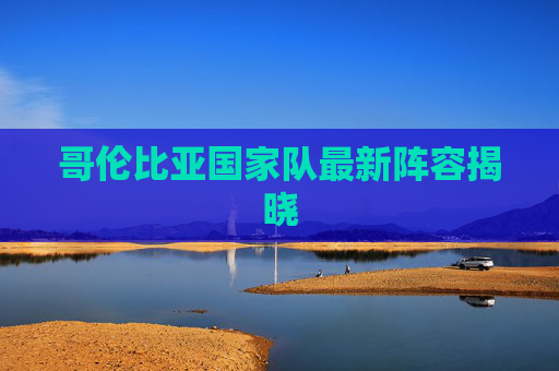 哥伦比亚国家队最新阵容揭晓