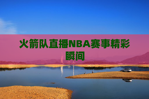 火箭队直播NBA赛事精彩瞬间