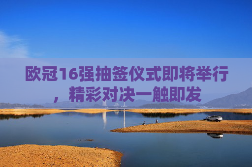 欧冠16强抽签仪式即将举行，精彩对决一触即发