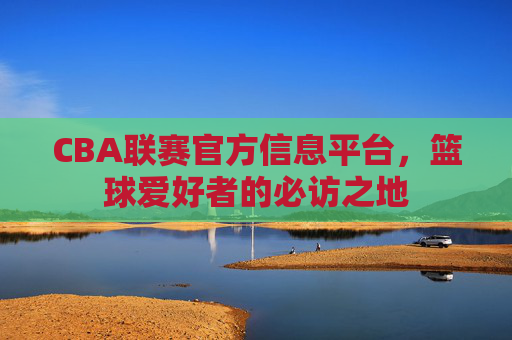 CBA联赛官方信息平台，篮球爱好者的必访之地