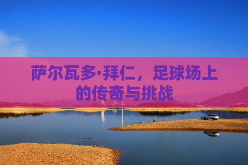 萨尔瓦多·拜仁，足球场上的传奇与挑战