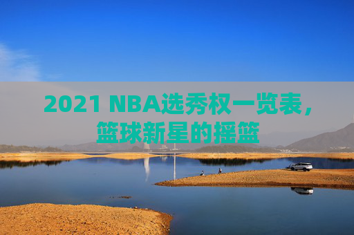 2021 NBA选秀权一览表，篮球新星的摇篮