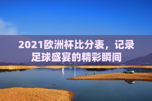 2021欧洲杯比分表，记录足球盛宴的精彩瞬间