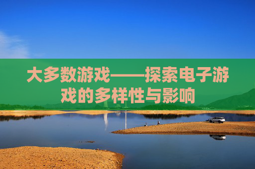 大多数游戏——探索电子游戏的多样性与影响 大多数游戏——探索电子游戏的多样性与影响