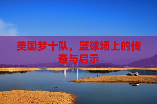 美国梦十队，篮球场上的传奇与启示