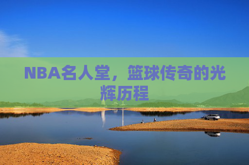 NBA名人堂，篮球传奇的光辉历程