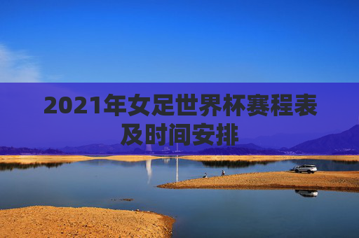 2021年女足世界杯赛程表及时间安排
