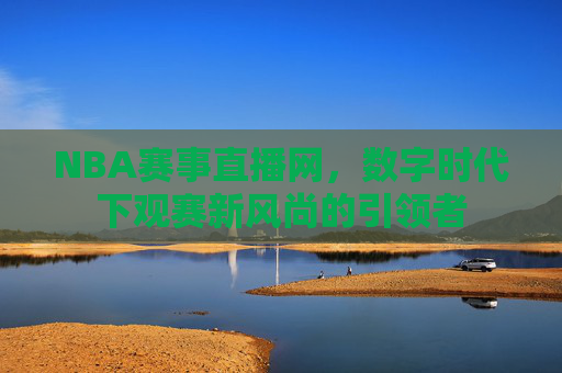 NBA赛事直播网，数字时代下观赛新风尚的引领者