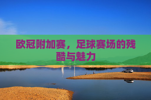 欧冠附加赛，足球赛场的残酷与魅力
