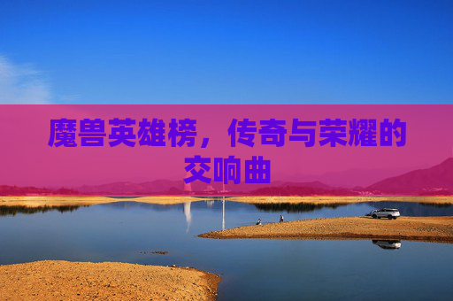 魔兽英雄榜，传奇与荣耀的交响曲