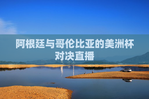 阿根廷与哥伦比亚的美洲杯对决直播