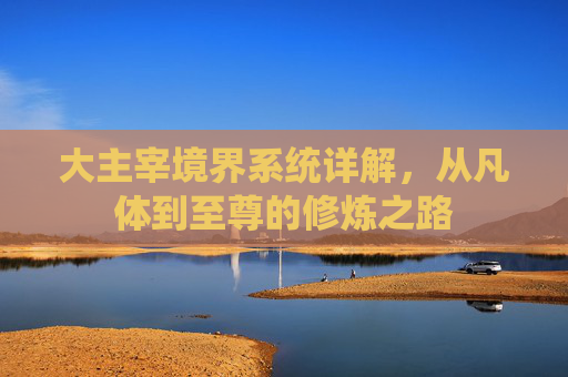 大主宰境界系统详解，从凡体到至尊的修炼之路