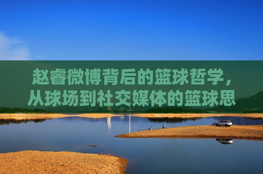 赵睿微博背后的篮球哲学，从球场到社交媒体的篮球思考