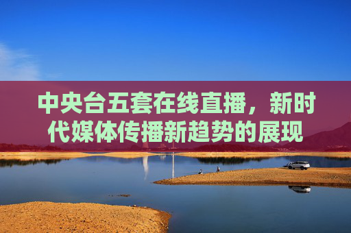 中央台五套在线直播，新时代媒体传播新趋势的展现