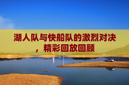 湖人队与快船队的激烈对决，精彩回放回顾