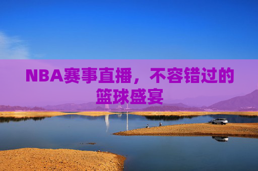 NBA赛事直播，不容错过的篮球盛宴
