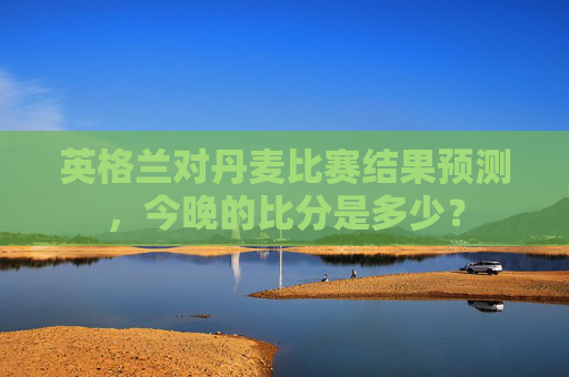 英格兰对丹麦比赛结果预测，今晚的比分是多少？