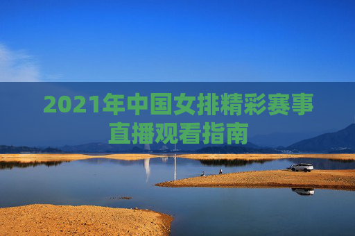 2021年中国女排精彩赛事直播观看指南