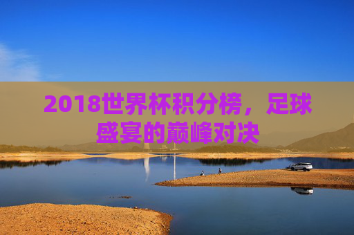 2018世界杯积分榜，足球盛宴的巅峰对决