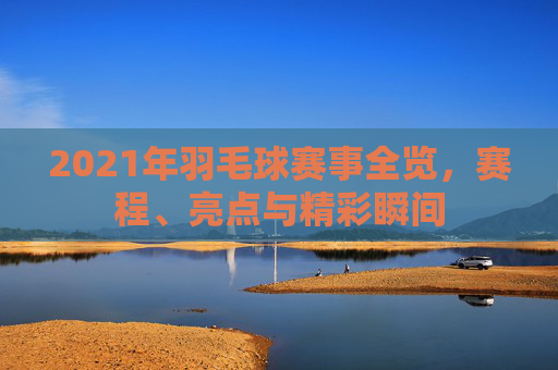 2021年羽毛球赛事全览，赛程、亮点与精彩瞬间
