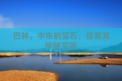 巴林，中东的宝石，探索其神秘宝藏