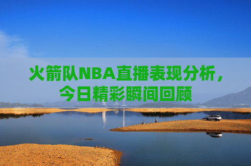 火箭队NBA直播表现分析，今日精彩瞬间回顾