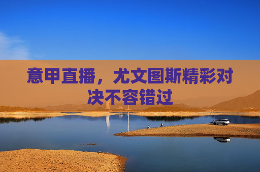 意甲直播，尤文图斯精彩对决不容错过