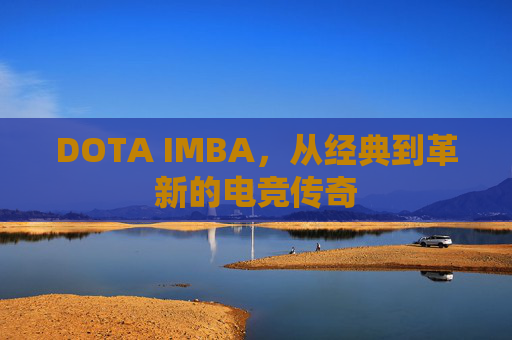 DOTA IMBA,从经典到革新的电竞传奇 DOTA IMBA,从经典到革新的电竞传奇