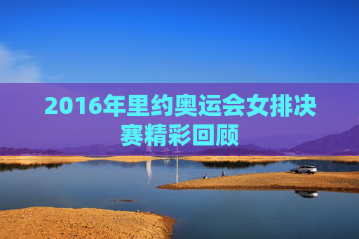 2016年里约奥运会女排决赛精彩回顾