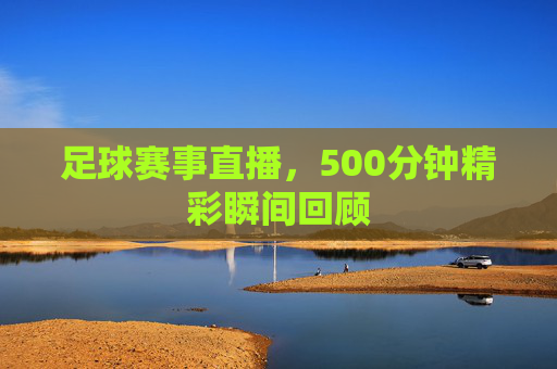 足球赛事直播，500分钟精彩瞬间回顾