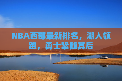 NBA西部最新排名，湖人领跑，勇士紧随其后