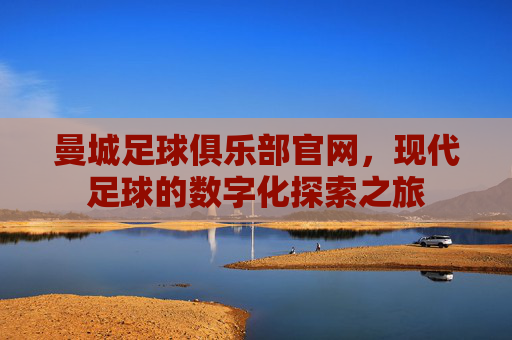 曼城足球俱乐部官网，现代足球的数字化探索之旅