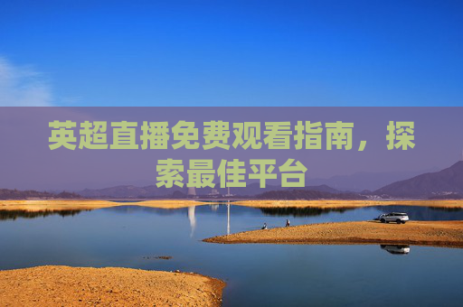 英超直播免费观看指南，探索最佳平台