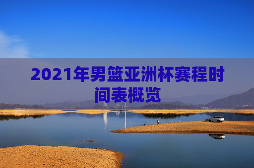 2021年男篮亚洲杯赛程时间表概览