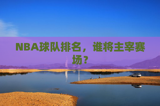 NBA球队排名，谁将主宰赛场？