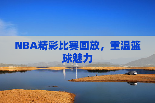 NBA精彩比赛回放，重温篮球魅力