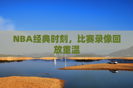 NBA经典时刻，比赛录像回放重温