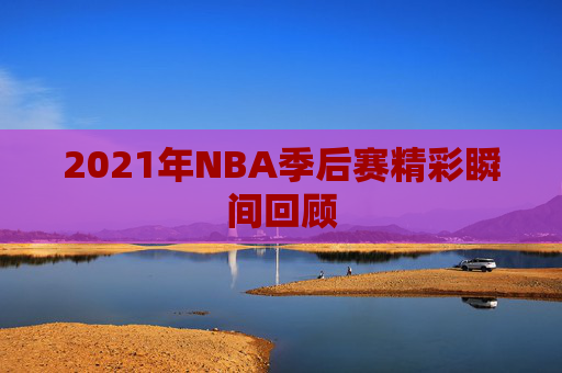 2021年NBA季后赛精彩瞬间回顾