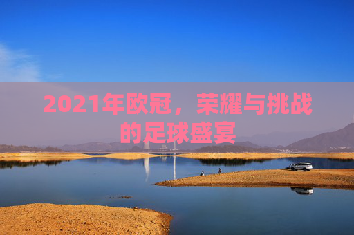 2021年欧冠，荣耀与挑战的足球盛宴