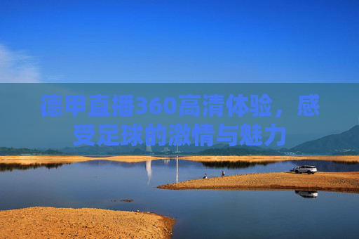 德甲直播360高清体验,感受足球的激情与魅力 德甲直播360高清体验,感受足球的激情与魅力