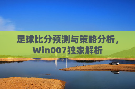 足球比分预测与策略分析，Win007独家解析