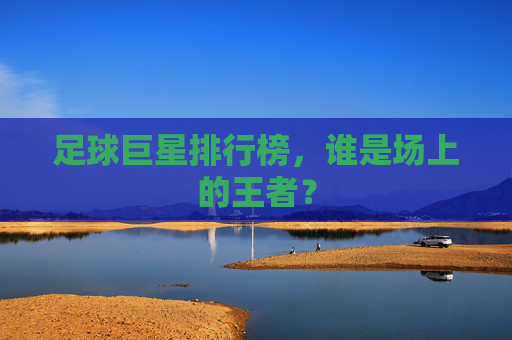 足球巨星排行榜，谁是场上的王者？