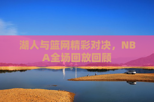 湖人与篮网精彩对决，NBA全场回放回顾