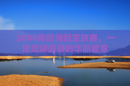 2004年欧洲冠军联赛，一场足球盛宴的华丽篇章